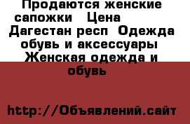 Продаются женские сапожки › Цена ­ 7 000 - Дагестан респ. Одежда, обувь и аксессуары » Женская одежда и обувь   